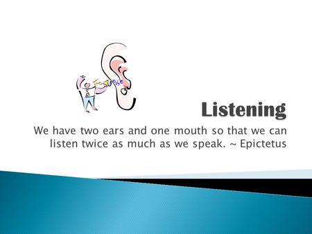 Listening We have two ears and one mouth so that we can listen twice as much as we speak. ~ Epictetus.