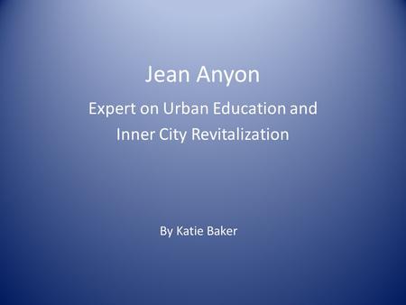 Jean Anyon Expert on Urban Education and Inner City Revitalization By Katie Baker.