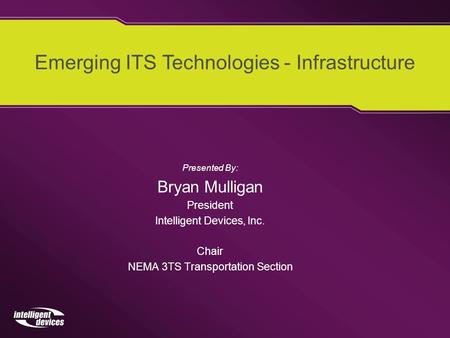 Presented By: Bryan Mulligan President Intelligent Devices, Inc. Chair NEMA 3TS Transportation Section Emerging ITS Technologies - Infrastructure.