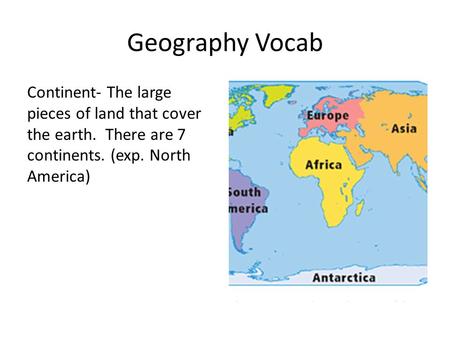 Geography Vocab Continent- The large pieces of land that cover the earth. There are 7 continents. (exp. North America)