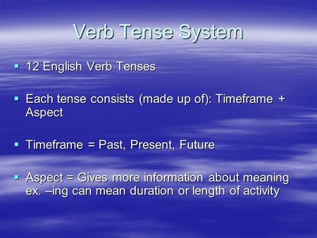 Verb Tense System  12 English Verb Tenses  Each tense consists (made up of): Timeframe + Aspect  Timeframe = Past, Present, Future  Aspect = Gives.