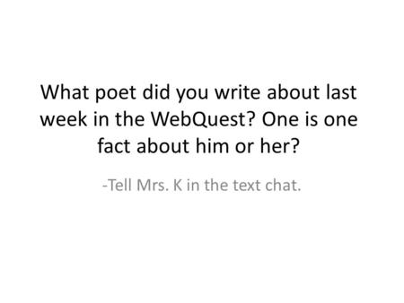 What poet did you write about last week in the WebQuest? One is one fact about him or her? -Tell Mrs. K in the text chat.