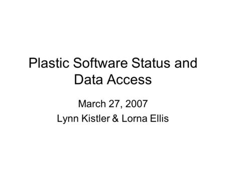 Plastic Software Status and Data Access March 27, 2007 Lynn Kistler & Lorna Ellis.