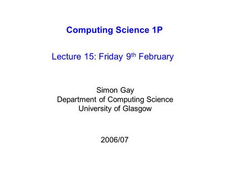 Computing Science 1P Lecture 15: Friday 9 th February Simon Gay Department of Computing Science University of Glasgow 2006/07.