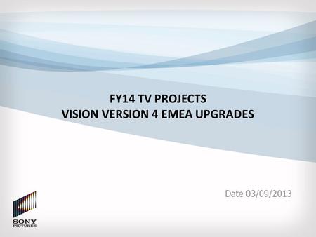 FY14 TV PROJECTS VISION VERSION 4 EMEA UPGRADES Date 03/09/2013.
