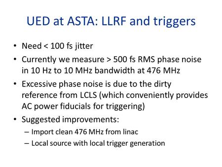 UED at ASTA: LLRF and triggers Need < 100 fs jitter Currently we measure > 500 fs RMS phase noise in 10 Hz to 10 MHz bandwidth at 476 MHz Excessive phase.