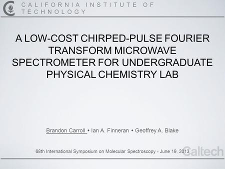 CALIFORNIA INSTITUTE OF TECHNOLOGY 68th International Symposium on Molecular Spectroscopy - June 19, 2013 A LOW-COST CHIRPED-PULSE FOURIER TRANSFORM MICROWAVE.