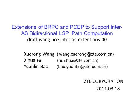 ZTE CORPORATION 2011.03.18 Extensions of BRPC and PCEP to Support Inter- AS Bidirectional LSP Path Computation draft-wang-pce-inter-as-extentions-00 Xuerong.