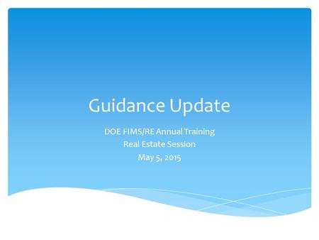 Guidance Update DOE FIMS/RE Annual Training Real Estate Session May 5, 2015.