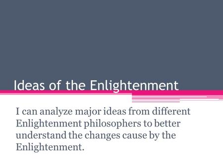 Ideas of the Enlightenment I can analyze major ideas from different Enlightenment philosophers to better understand the changes cause by the Enlightenment.