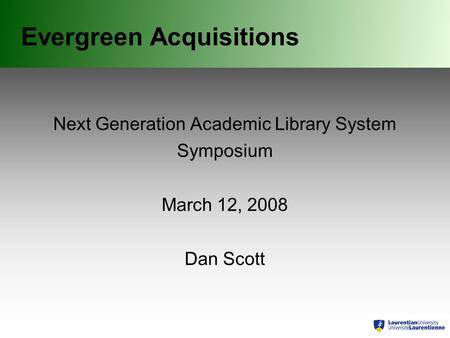 Evergreen Acquisitions Next Generation Academic Library System Symposium March 12, 2008 Dan Scott.