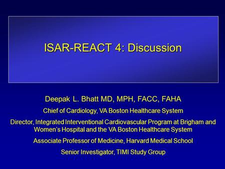 ISAR-REACT 4: Discussion Deepak L. Bhatt MD, MPH, FACC, FAHA Chief of Cardiology, VA Boston Healthcare System Director, Integrated Interventional Cardiovascular.