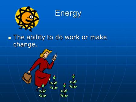 Energy The ability to do work or make change. The ability to do work or make change.
