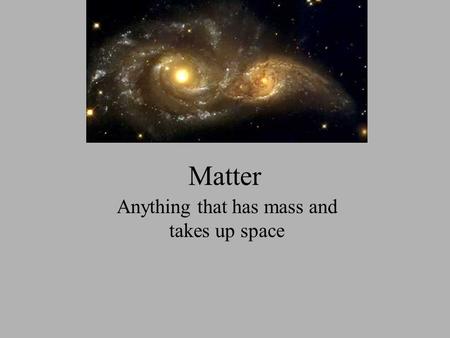 Matter Anything that has mass and takes up space.