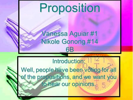 Proposition Vanessa Aguiar #1 Nikole Gonong #14 6B Introduction: Well, people have been voting for all of the propositions, and we want you to hear our.
