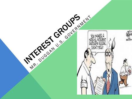 INTEREST GROUPS MR. DUGGAN U.S. GOVERNMENT. Interest group- is a private organization that tries to persuade public officials to respond to the shared.