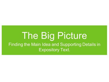 The Big Picture Finding the Main Idea and Supporting Details in Expository Text.