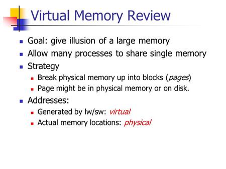 Virtual Memory Review Goal: give illusion of a large memory Allow many processes to share single memory Strategy Break physical memory up into blocks (pages)