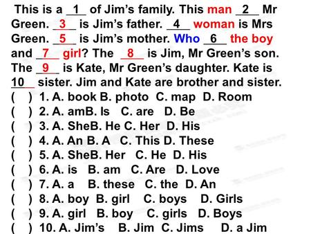 This is a 1 of Jim’s family. This man 2 Mr Green. 3 is Jim’s father. 4 woman is Mrs Green. 5 is Jim’s mother. Who 6 the boy and 7 girl? The 8 is Jim, Mr.
