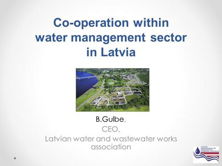 Co-operation within water management sector in Latvia B.Gulbe, CEO, Latvian water and wastewater works association.
