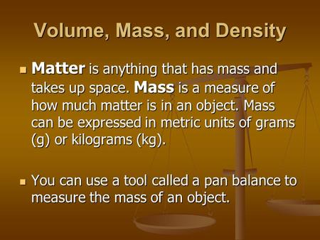 Volume, Mass, and Density Matter is anything that has mass and takes up space. Mass is a measure of how much matter is in an object. Mass can be expressed.