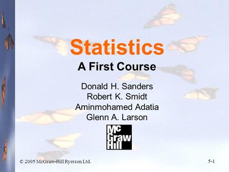 © 2005 McGraw-Hill Ryerson Ltd. 5-1 Statistics A First Course Donald H. Sanders Robert K. Smidt Aminmohamed Adatia Glenn A. Larson.