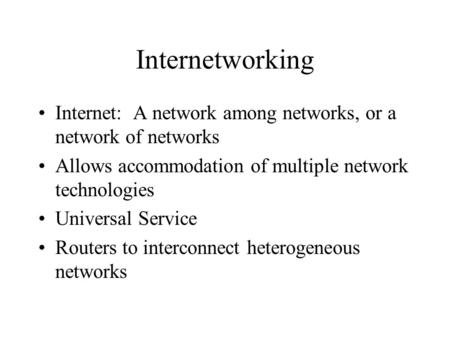 Internetworking Internet: A network among networks, or a network of networks Allows accommodation of multiple network technologies Universal Service Routers.