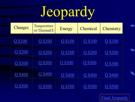 Jeopardy Changes Temperature or Thermal E EnergyChemical Chemistry Q $100 Q $200 Q $300 Q $400 Q $500 Q $100 Q $200 Q $300 Q $400 Q $500 Final Jeopardy.