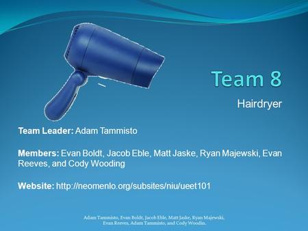 Adam Tammisto, Evan Boldt, Jacob Eble, Matt Jaske, Ryan Majewski, Evan Reeves, Adam Tammisto, and Cody Woodin. Hairdryer Team Leader: Adam Tammisto Members: