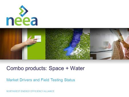 1 NORTHWEST ENERGY EFFICIENCY ALLIANCE Combo products: Space + Water Market Drivers and Field Testing Status.