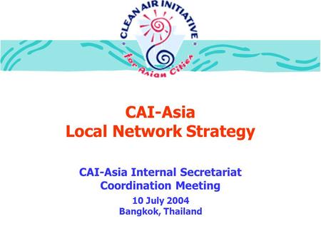 CAI-Asia Local Network Strategy CAI-Asia Internal Secretariat Coordination Meeting 10 July 2004 Bangkok, Thailand.