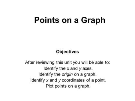 Points on a Graph Objectives After reviewing this unit you will be able to: Identify the x and y axes. Identify the origin on a graph. Identify x and y.