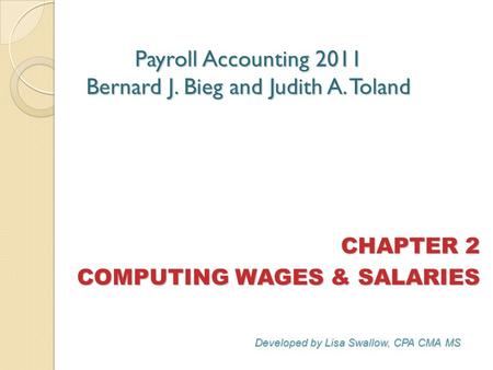 Payroll Accounting 2011 Bernard J. Bieg and Judith A. Toland CHAPTER 2 COMPUTING WAGES & SALARIES Developed by Lisa Swallow, CPA CMA MS.