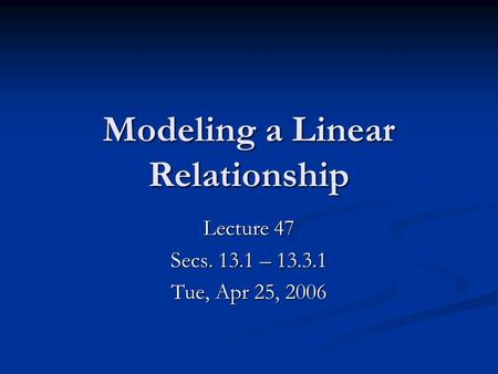 Modeling a Linear Relationship Lecture 47 Secs. 13.1 – 13.3.1 Tue, Apr 25, 2006.