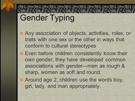 Gender Typing Any association of objects, activities, roles, or traits with one sex or the other in ways that conform to cultural stereotypes Even before.