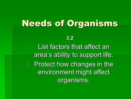 Needs of Organisms 3.2 List factors that affect an area’s ability to support life. Protect how changes in the environment might affect organisms.