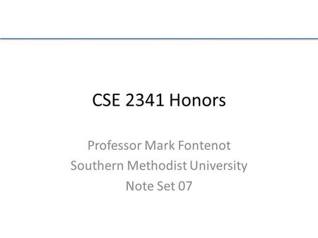 CSE 2341 Honors Professor Mark Fontenot Southern Methodist University Note Set 07.
