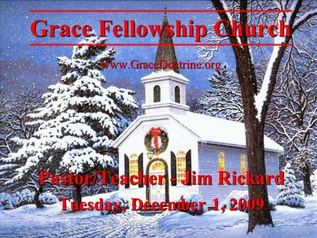 Pastor/Teacher - Jim Rickard Tuesday, December 1, 2009 Grace Fellowship Church www.GraceDoctrine.org.