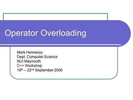 Operator Overloading Mark Hennessy Dept. Computer Science NUI Maynooth C++ Workshop 18 th – 22 nd September 2006.