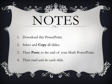 NOTES 1.Download this PowerPoint. 2.Select and Copy all slides. 3.Then Paste to the end of your Math PowerPoint. 4.Then read and do each slide.