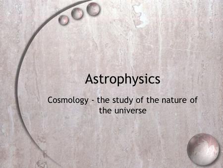Astrophysics Cosmology - the study of the nature of the universe.