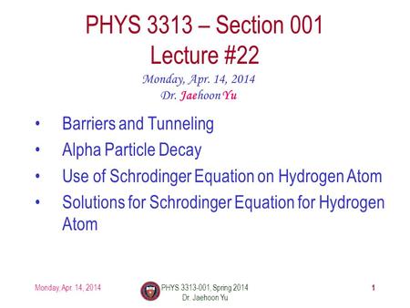 1 PHYS 3313 – Section 001 Lecture #22 Monday, Apr. 14, 2014 Dr. Jaehoon Yu Barriers and Tunneling Alpha Particle Decay Use of Schrodinger Equation on Hydrogen.