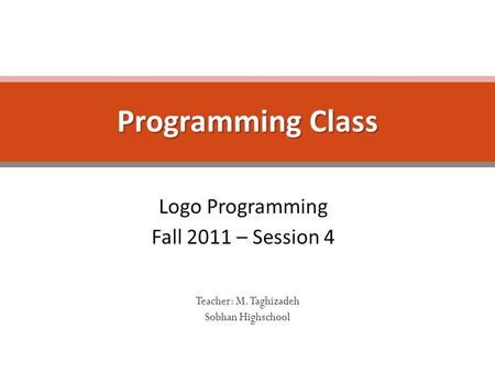 Logo Programming Fall 2011 – Session 4 Programming Class Teacher: M. Taghizadeh Sobhan Highschool.