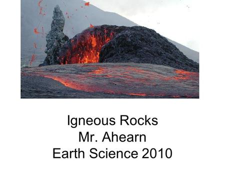 Igneous Rocks Mr. Ahearn Earth Science 2010. What are Igneous Rocks? Rocks that cooled and crystallized directly from molten rock, either at the surface.