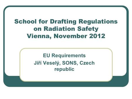 School for Drafting Regulations on Radiation Safety Vienna, November 2012 EU Requirements Jiří Veselý, SONS, Czech republic.