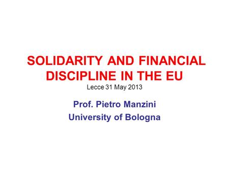 SOLIDARITY AND FINANCIAL DISCIPLINE IN THE EU Lecce 31 May 2013 Prof. Pietro Manzini University of Bologna.