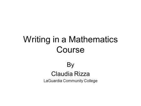 Writing in a Mathematics Course By Claudia Rizza LaGuardia Community College.