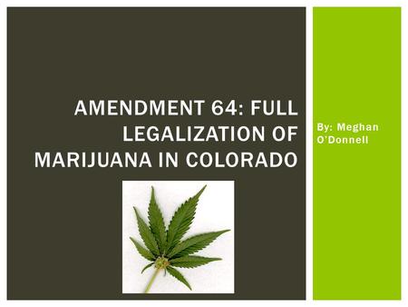 By: Meghan O’Donnell AMENDMENT 64: FULL LEGALIZATION OF MARIJUANA IN COLORADO.