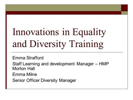 Innovations in Equality and Diversity Training Emma Strafford Staff Learning and development Manager – HMP Morton Hall Emma Milne Senior Officer Diversity.