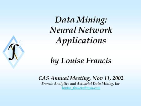 Data Mining: Neural Network Applications by Louise Francis CAS Annual Meeting, Nov 11, 2002 Francis Analytics and Actuarial Data Mining, Inc.